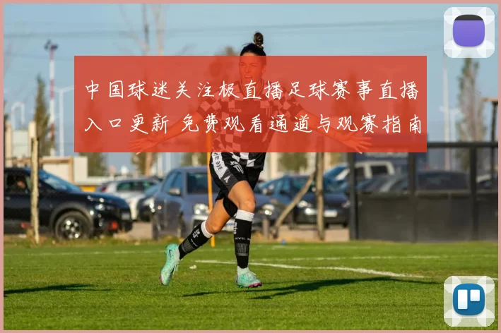 中国球迷关注极直播足球赛事直播入口更新 免费观看通道与观赛指南同步发布