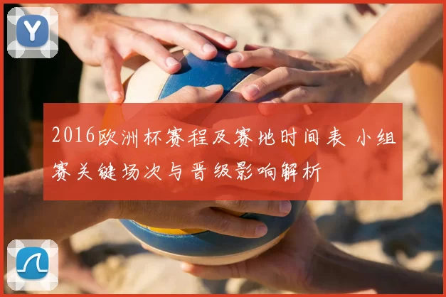 2016欧洲杯赛程及赛地时间表 小组赛关键场次与晋级影响解析