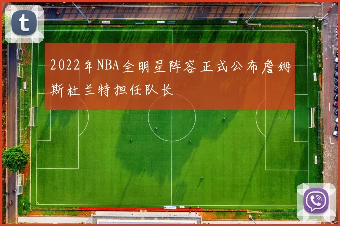 2022年NBA全明星阵容正式公布詹姆斯杜兰特担任队长