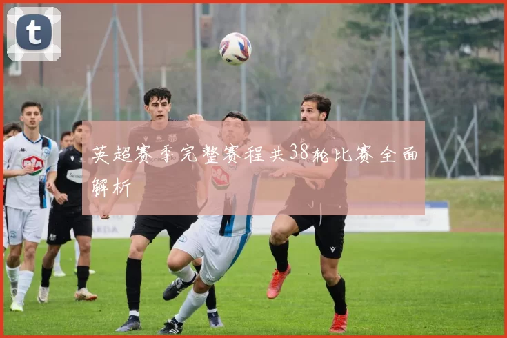 英超赛季完整赛程共38轮比赛全面解析