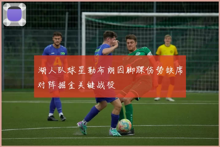 湖人队球星勒布朗因脚踝伤势缺席对阵掘金关键战役