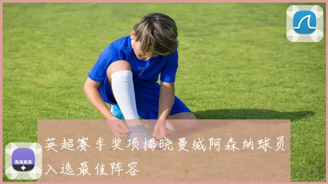 英超赛季奖项揭晓曼城阿森纳球员入选最佳阵容