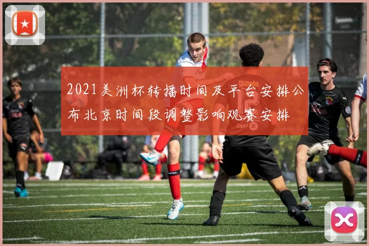 2021美洲杯转播时间及平台安排公布北京时间段调整影响观赛安排