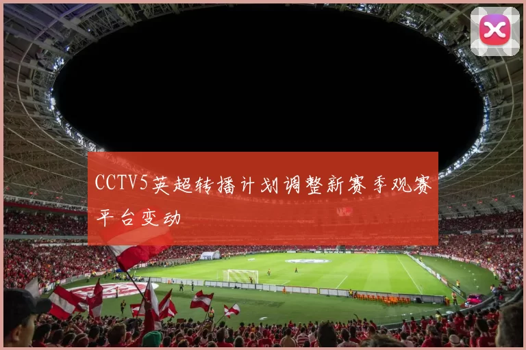 CCTV5英超转播计划调整新赛季观赛平台变动