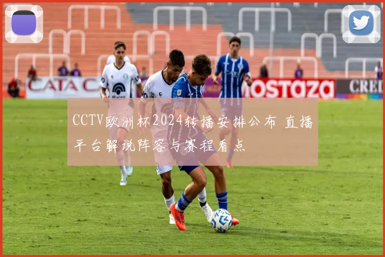 CCTV欧洲杯2024转播安排公布 直播平台解说阵容与赛程看点