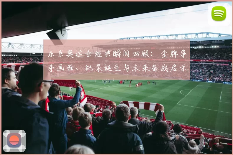 东京奥运会经典瞬间回顾：金牌争夺画面、纪录诞生与未来备战启示