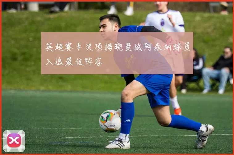 英超赛季奖项揭晓曼城阿森纳球员入选最佳阵容