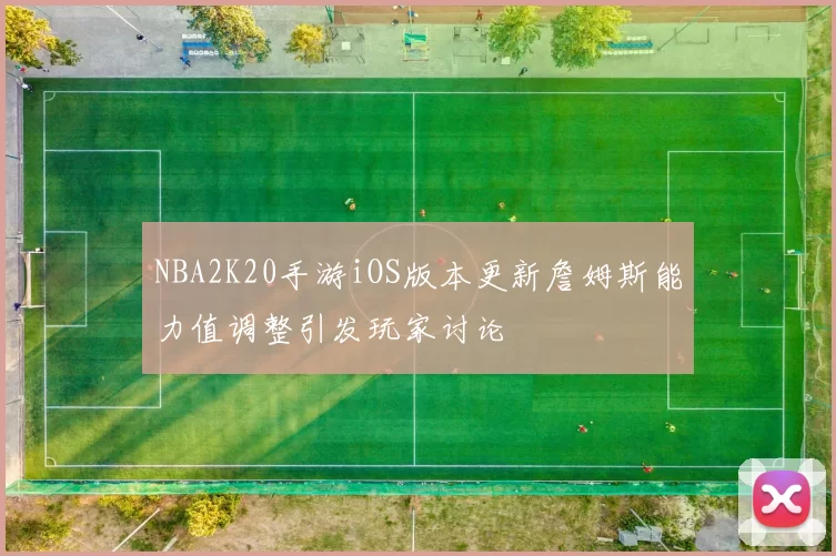 NBA2K20手游iOS版本更新詹姆斯能力值调整引发玩家讨论