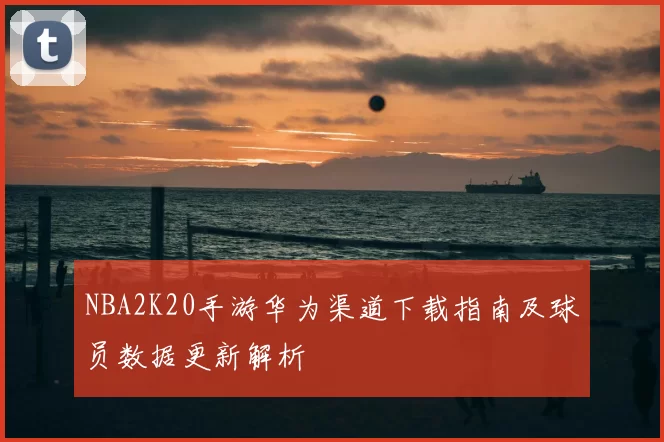 NBA2K20手游华为渠道下载指南及球员数据更新解析