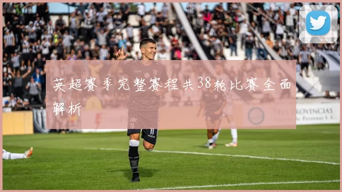 英超赛季完整赛程共38轮比赛全面解析