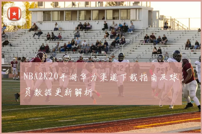 NBA2K20手游华为渠道下载指南及球员数据更新解析