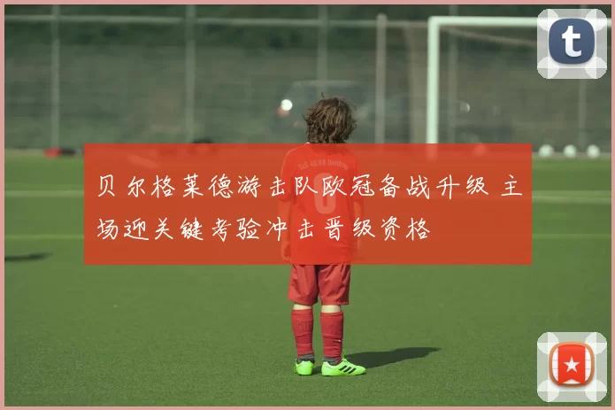 贝尔格莱德游击队欧冠备战升级 主场迎关键考验冲击晋级资格