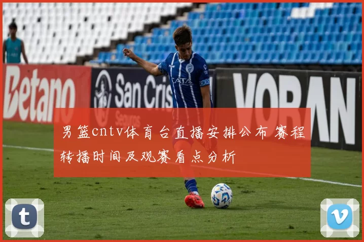 男篮cntv体育台直播安排公布 赛程转播时间及观赛看点分析