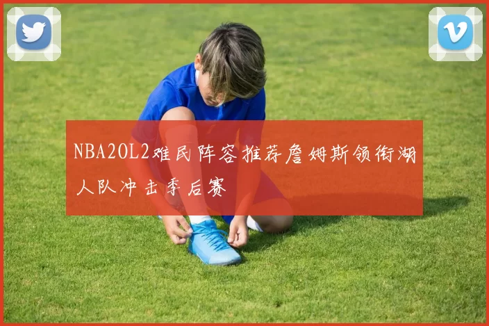 NBA2OL2难民阵容推荐詹姆斯领衔湖人队冲击季后赛