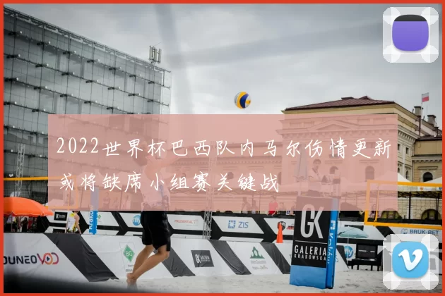 2022世界杯巴西队内马尔伤情更新或将缺席小组赛关键战