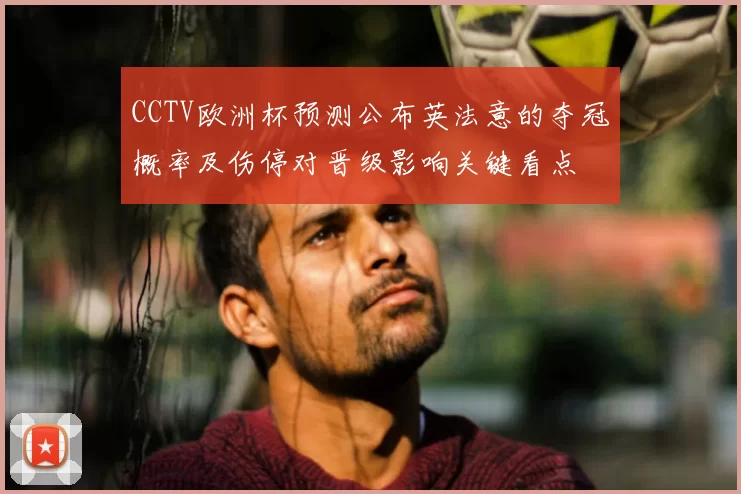 CCTV欧洲杯预测公布英法意的夺冠概率及伤停对晋级影响关键看点