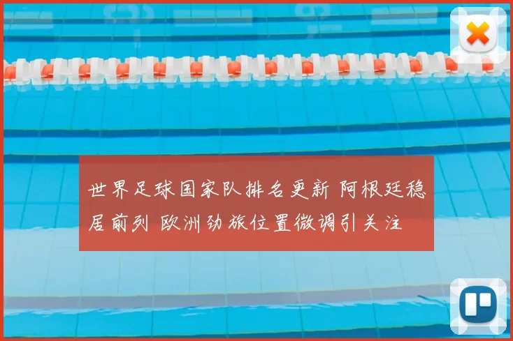 世界足球国家队排名更新 阿根廷稳居前列 欧洲劲旅位置微调引关注