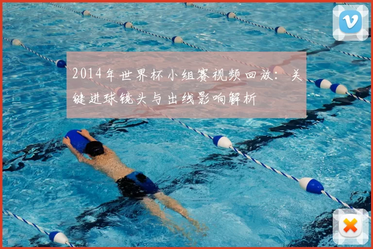 2014年世界杯小组赛视频回放：关键进球镜头与出线影响解析
