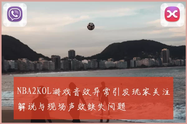 NBA2KOL游戏音效异常引发玩家关注解说与现场声效缺失问题