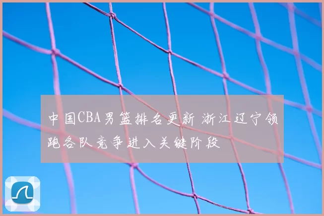中国CBA男篮排名更新 浙江辽宁领跑各队竞争进入关键阶段