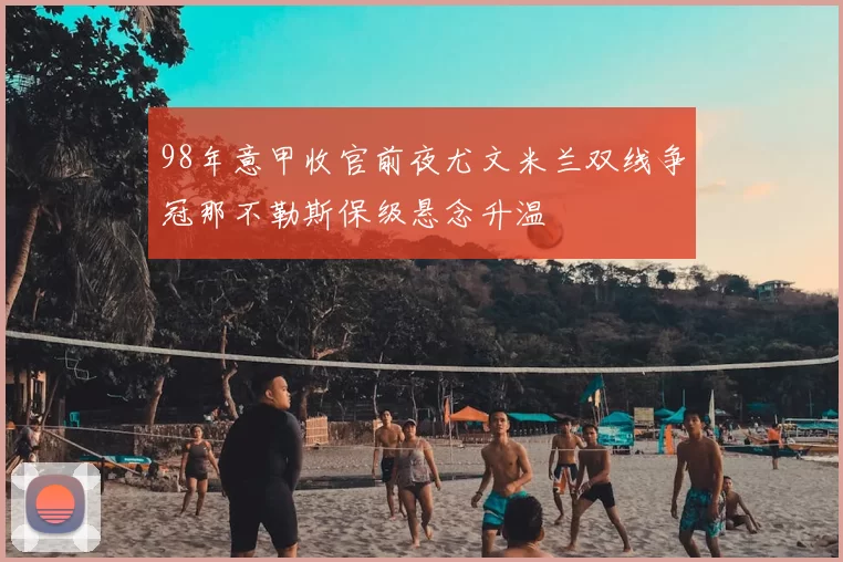 98年意甲收官前夜尤文米兰双线争冠那不勒斯保级悬念升温