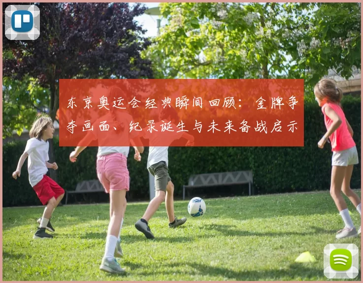 东京奥运会经典瞬间回顾：金牌争夺画面、纪录诞生与未来备战启示