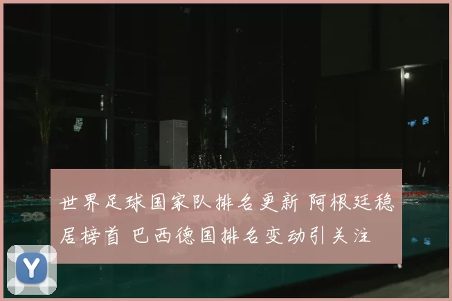 世界足球国家队排名更新 阿根廷稳居榜首 巴西德国排名变动引关注