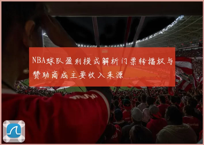 NBA球队盈利模式解析门票转播权与赞助商成主要收入来源