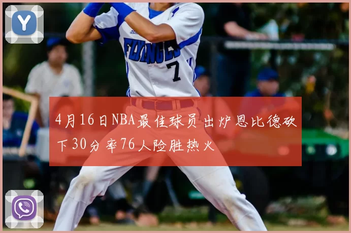 4月16日NBA最佳球员出炉恩比德砍下30分率76人险胜热火