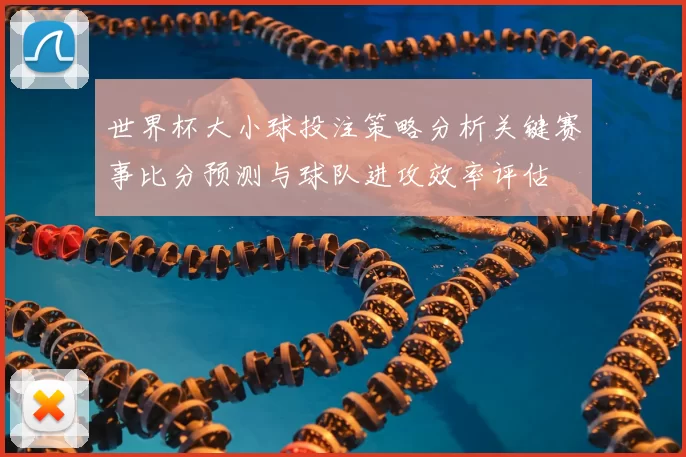 世界杯大小球投注策略分析关键赛事比分预测与球队进攻效率评估