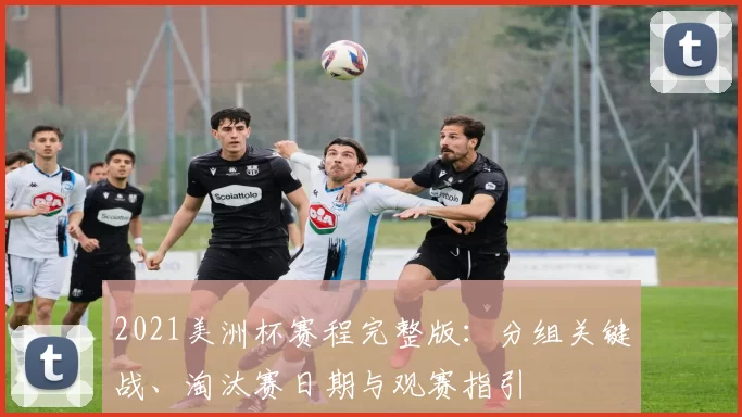 2021美洲杯赛程完整版：分组关键战、淘汰赛日期与观赛指引