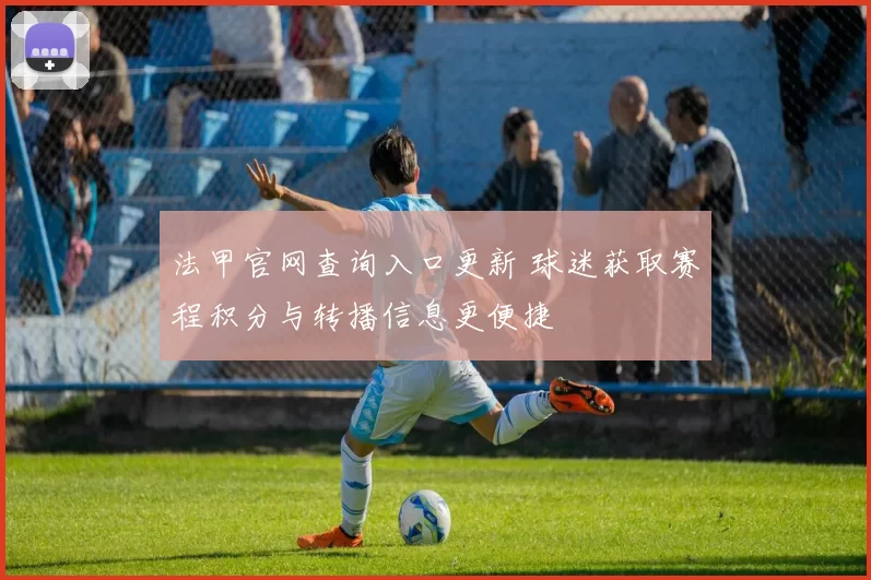 法甲官网查询入口更新 球迷获取赛程积分与转播信息更便捷