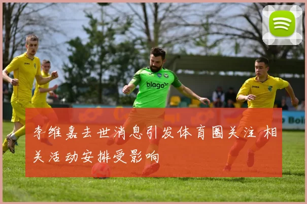 李维嘉去世消息引发体育圈关注 相关活动安排受影响