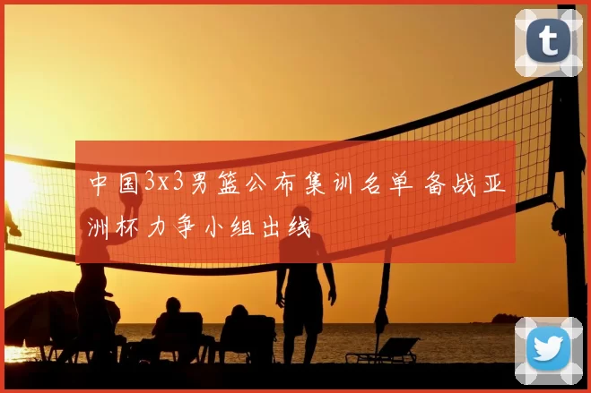 中国3x3男篮公布集训名单 备战亚洲杯力争小组出线