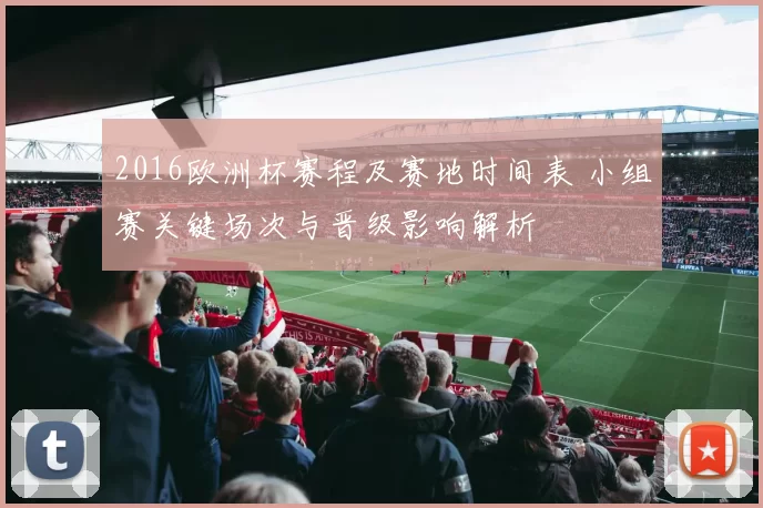 2016欧洲杯赛程及赛地时间表 小组赛关键场次与晋级影响解析