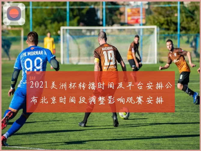 2021美洲杯转播时间及平台安排公布北京时间段调整影响观赛安排