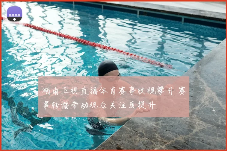 湖南卫视直播体育赛事收视攀升 赛事转播带动观众关注度提升