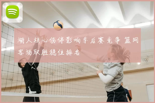 湖人核心伤停影响季后赛竞争 篮网客场取胜稳住排名