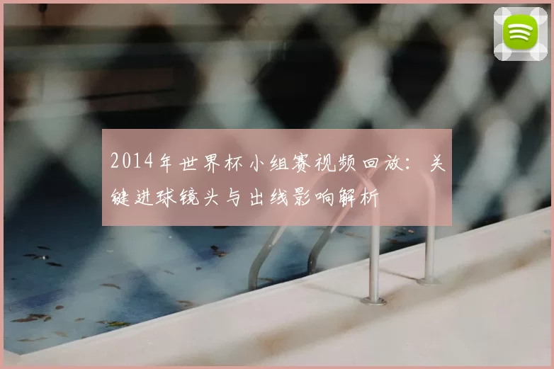 2014年世界杯小组赛视频回放：关键进球镜头与出线影响解析