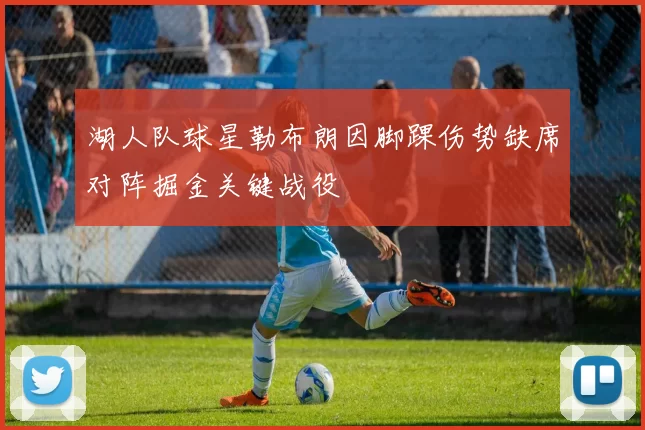 湖人队球星勒布朗因脚踝伤势缺席对阵掘金关键战役