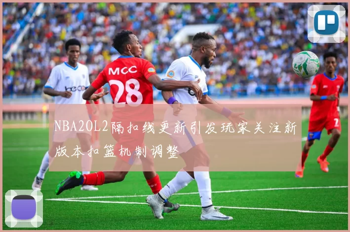 NBA2OL2隔扣线更新引发玩家关注新版本扣篮机制调整