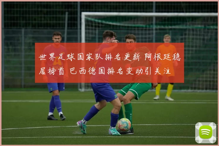 世界足球国家队排名更新 阿根廷稳居榜首 巴西德国排名变动引关注