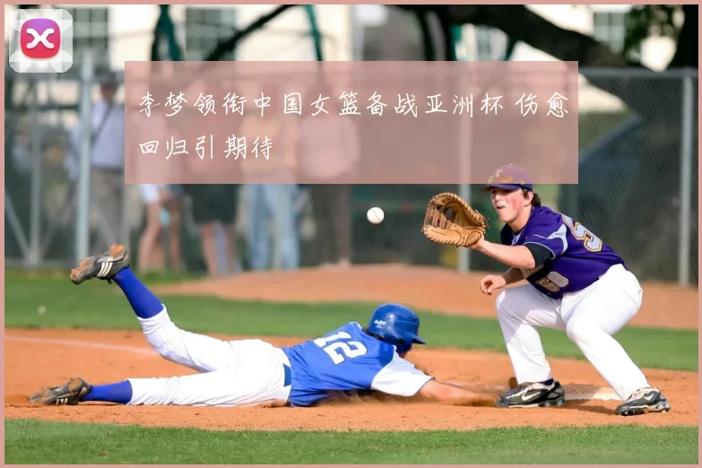 李梦领衔中国女篮备战亚洲杯 伤愈回归引期待