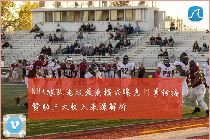 NBA球队老板盈利模式曝光门票转播赞助三大收入来源解析