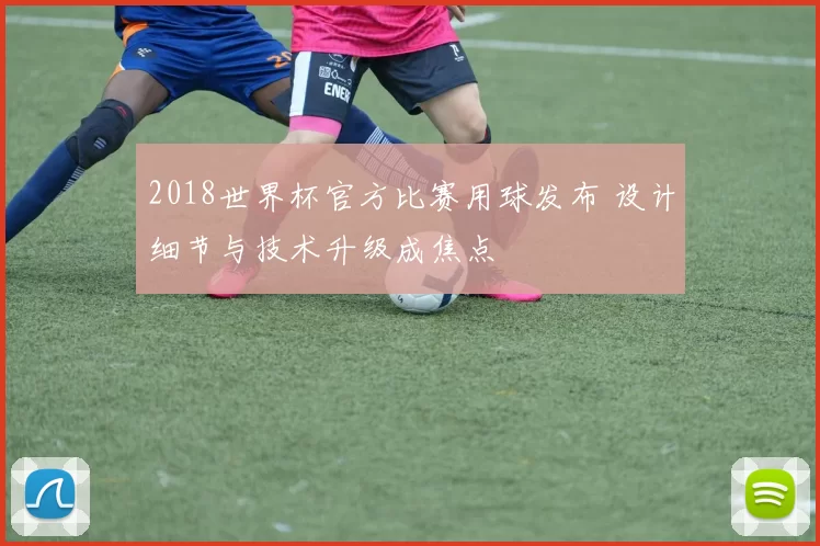 2018世界杯官方比赛用球发布 设计细节与技术升级成焦点
