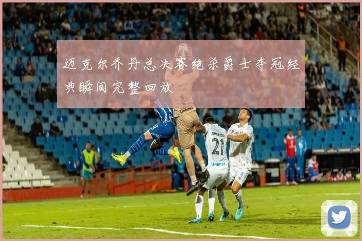 迈克尔乔丹总决赛绝杀爵士夺冠经典瞬间完整回放