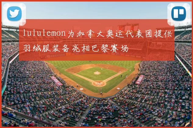 lululemon为加拿大奥运代表团提供羽绒服装备亮相巴黎赛场