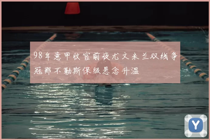 98年意甲收官前夜尤文米兰双线争冠那不勒斯保级悬念升温