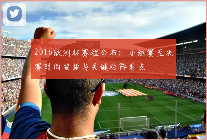 2016欧洲杯赛程公布：小组赛至决赛时间安排与关键对阵看点