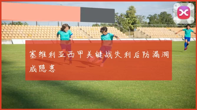 塞维利亚西甲关键战失利后防漏洞成隐患